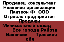 Продавец-консультант › Название организации ­ Пантеон-Ф, ООО › Отрасль предприятия ­ Продажи › Минимальный оклад ­ 25 000 - Все города Работа » Вакансии   . Тульская обл.